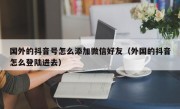 国外的抖音号怎么添加微信好友（外国的抖音怎么登陆进去）