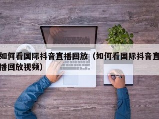 如何看国际抖音直播回放（如何看国际抖音直播回放视频）