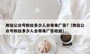 微信公众号粉丝多少人会带来广告?（微信公众号粉丝多少人会带来广告收益）