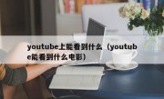 youtube上能看到什么（youtube能看到什么电影）