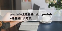 youtube上能看到什么（youtube能看到什么电影）