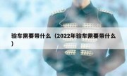 验车需要带什么（2022年验车需要带什么）