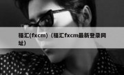 福汇(fxcm)（福汇fxcm最新登录网址）