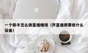 一个新手怎么做直播赚钱（开直播需要些什么设备）