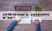 公众号多少粉可以接广告（公众号多少粉可以接广告推广）