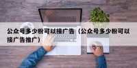 公众号多少粉可以接广告（公众号多少粉可以接广告推广）