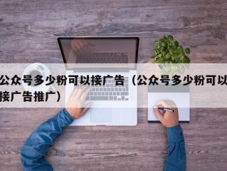 公众号多少粉可以接广告（公众号多少粉可以接广告推广）