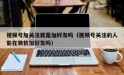 视频号加关注就是加好友吗（视频号关注的人能在微信加好友吗）