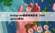 Instagram最新新闻资讯（instagram现在）