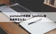 youtube打开黑屏（youtube播放黑屏怎么办）