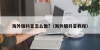 海外版抖音怎么做?（海外版抖音教程）