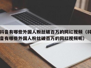 抖音有哪些外国人粉丝破百万的网红视频（抖音有哪些外国人粉丝破百万的网红视频呢）