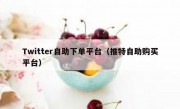 Twitter自助下单平台（推特自助购买平台）