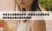 抖音怎么设置隐身在线（抖音怎么设置隐身在线剪映怎么做古装变身视频）