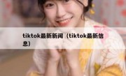 tiktok最新新闻（tiktok最新信息）