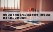 微信公众号粉丝多少可以开流量主（微信公众号多少粉丝才可以赚钱）