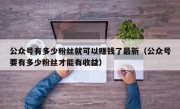 公众号有多少粉丝就可以赚钱了最新（公众号要有多少粉丝才能有收益）