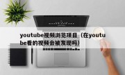 youtube视频浏览项目（在youtube看的视频会被发现吗）