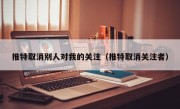 推特取消别人对我的关注（推特取消关注者）