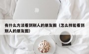 有什么方法看到别人的朋友圈（怎么样能看到别人的朋友圈）