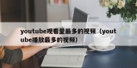 youtube观看量最多的视频（youtube播放最多的视频）