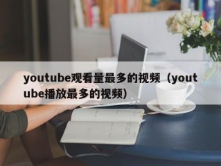 youtube观看量最多的视频（youtube播放最多的视频）