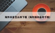 海外抖音怎么样下载（海外版抖音咋下载）