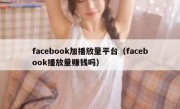 facebook加播放量平台（facebook播放量赚钱吗）