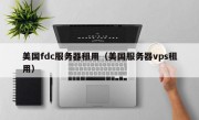 美国fdc服务器租用（美国服务器vps租用）