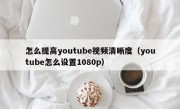 怎么提高youtube视频清晰度（youtube怎么设置1080p）