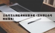 公众号怎么做起来粉丝最多呢（怎样使公众号粉丝变多）