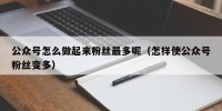 公众号怎么做起来粉丝最多呢（怎样使公众号粉丝变多）