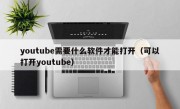 youtube需要什么软件才能打开（可以打开youtube）