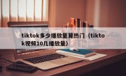 tiktok多少播放量算热门（tiktok视频10几播放量）