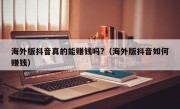 海外版抖音真的能赚钱吗?（海外版抖音如何赚钱）