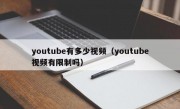 youtube有多少视频（youtube视频有限制吗）