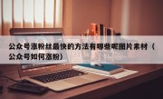 公众号涨粉丝最快的方法有哪些呢图片素材（公众号如何涨粉）