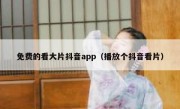 免费的看大片抖音app（播放个抖音看片）