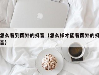 怎么看到国外的抖音（怎么样才能看国外的抖音）