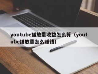 youtube播放量收益怎么算（youtube播放量怎么赚钱）