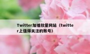 Twitter加播放量网站（twitter上值得关注的账号）