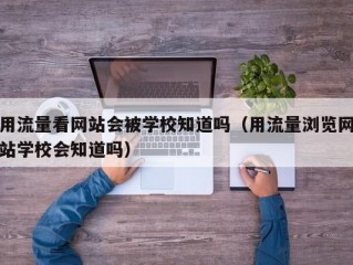 用流量看网站会被学校知道吗（用流量浏览网站学校会知道吗）