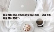 公众号粉丝可以买吗安全吗可靠吗（公众号粉丝量可以买吗?）