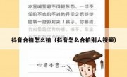 抖音合拍怎么拍（抖音怎么合拍别人视频）