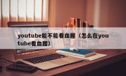 youtube能不能看血腥（怎么在youtube看血腥）