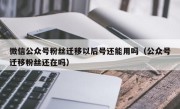 微信公众号粉丝迁移以后号还能用吗（公众号迁移粉丝还在吗）