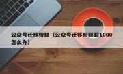 公众号迁移粉丝（公众号迁移粉丝超1000怎么办）