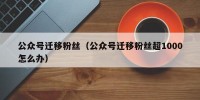 公众号迁移粉丝（公众号迁移粉丝超1000怎么办）