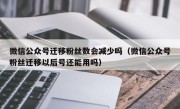 微信公众号迁移粉丝数会减少吗（微信公众号粉丝迁移以后号还能用吗）