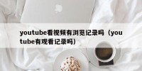 youtube看视频有浏览记录吗（youtube有观看记录吗）